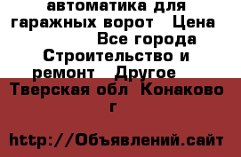 автоматика для гаражных ворот › Цена ­ 35 000 - Все города Строительство и ремонт » Другое   . Тверская обл.,Конаково г.